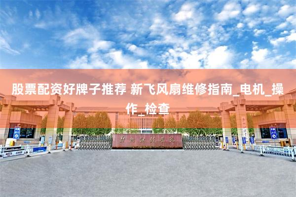 股票配资好牌子推荐 新飞风扇维修指南_电机_操作_检查