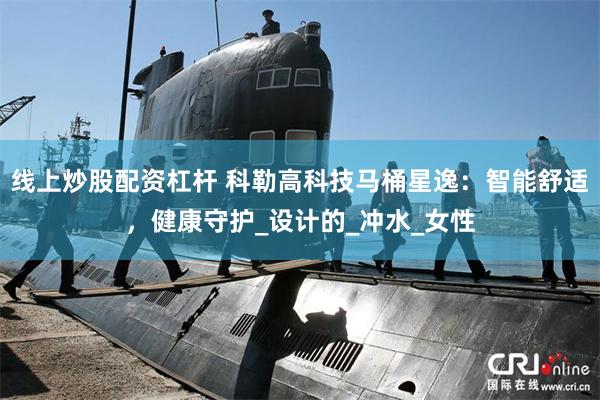线上炒股配资杠杆 科勒高科技马桶星逸：智能舒适，健康守护_设计的_冲水_女性