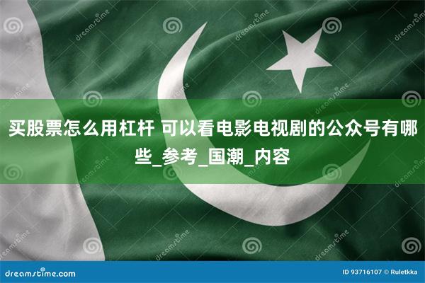 买股票怎么用杠杆 可以看电影电视剧的公众号有哪些_参考_国潮_内容