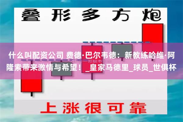 什么叫配资公司 费德·巴尔韦德：新教练哈维·阿隆索带来激情与希望！_皇家马德里_球员_世俱杯