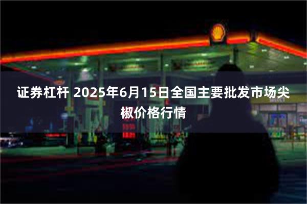 证券杠杆 2025年6月15日全国主要批发市场尖椒价格行情
