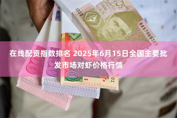 在线配资指数排名 2025年6月15日全国主要批发市场对虾价格行情