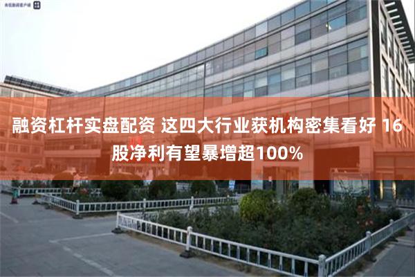 融资杠杆实盘配资 这四大行业获机构密集看好 16股净利有望暴增超100%