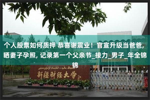个人股票如何质押 恭喜谢震业！官宣升级当爸爸, 晒妻子孕照, 记录第一个父亲节_接力_男子_年全锦