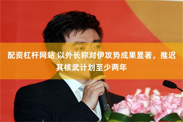 配资杠杆网站 以外长称对伊攻势成果显著，推迟其核武计划至少两年