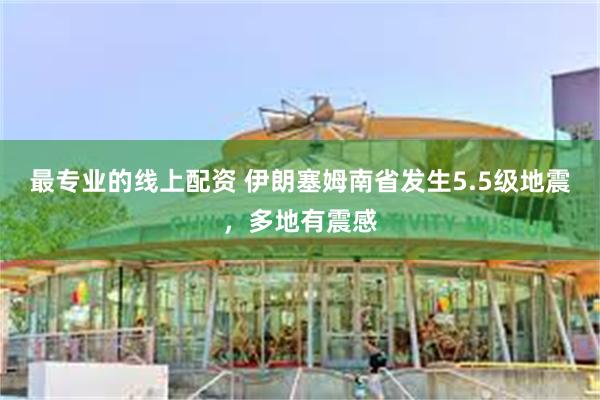 最专业的线上配资 伊朗塞姆南省发生5.5级地震，多地有震感