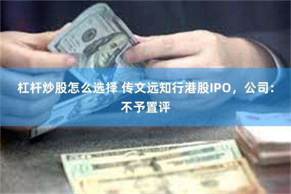 杠杆炒股怎么选择 传文远知行港股IPO，公司：不予置评