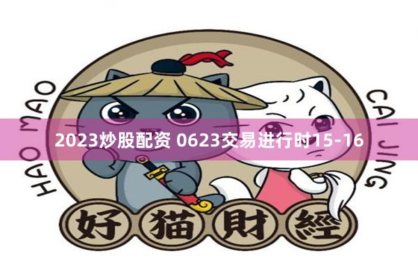 2023炒股配资 0623交易进行时15-16