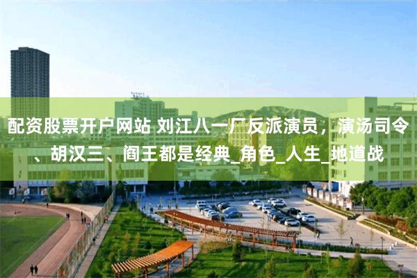 配资股票开户网站 刘江八一厂反派演员，演汤司令、胡汉三、阎王都是经典_角色_人生_地道战