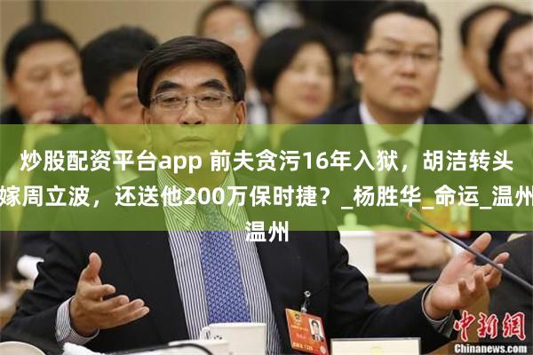 炒股配资平台app 前夫贪污16年入狱，胡洁转头嫁周立波，还送他200万保时捷？_杨胜华_命运_温州