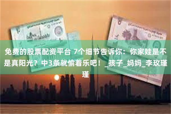 免费的股票配资平台 7个细节告诉你：你家娃是不是真阳光？中3条就偷着乐吧！_孩子_妈妈_李玫瑾