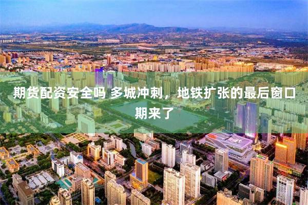 期货配资安全吗 多城冲刺，地铁扩张的最后窗口期来了