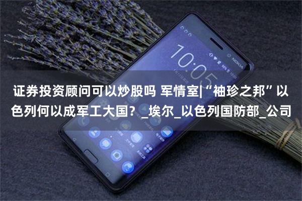 证券投资顾问可以炒股吗 军情室|“袖珍之邦”以色列何以成军工大国？_埃尔_以色列国防部_公司