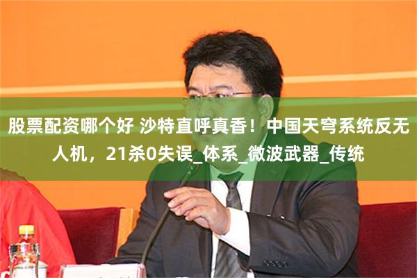 股票配资哪个好 沙特直呼真香！中国天穹系统反无人机，21杀0失误_体系_微波武器_传统