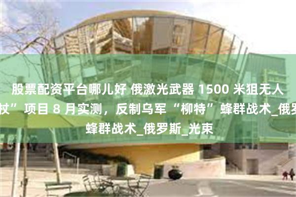 股票配资平台哪儿好 俄激光武器 1500 米狙无人机：“手杖” 项目 8 月实测，反制乌军 “柳特” 蜂群战术_俄罗斯_光束
