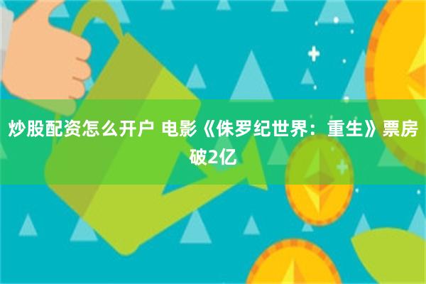 炒股配资怎么开户 电影《侏罗纪世界：重生》票房破2亿