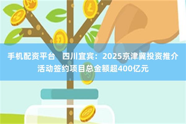 手机配资平台   四川宜宾：2025京津冀投资推介活动签约项目总金额超400亿元