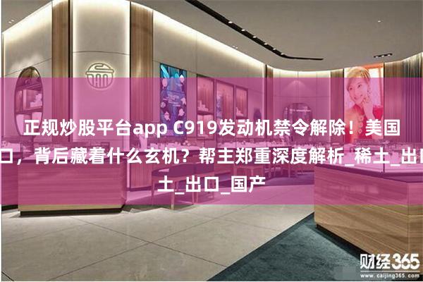 正规炒股平台app C919发动机禁令解除！美国突然松口，背后藏着什么玄机？帮主郑重深度解析_稀土_出口_国产