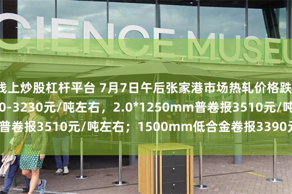 线上炒股杠杆平台 7月7日午后张家港市场热轧价格跌10，普卷主流报3220-3230元/吨左右，2.0*1250mm普卷报3510元/吨左右；1500mm低合金卷报3390元/吨左右。